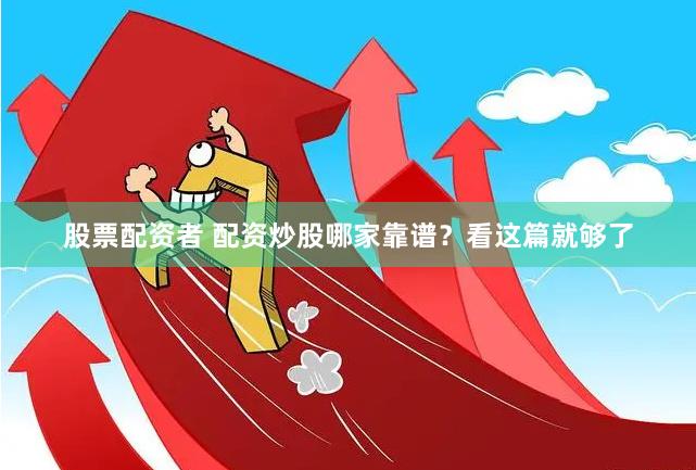 股票配资者 配资炒股哪家靠谱？看这篇就够了