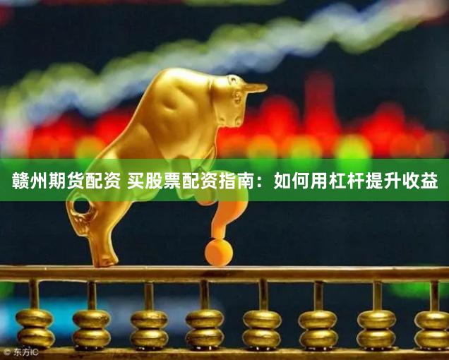赣州期货配资 买股票配资指南：如何用杠杆提升收益