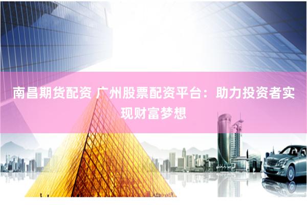 南昌期货配资 广州股票配资平台：助力投资者实现财富梦想