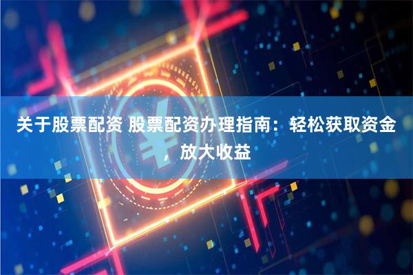 关于股票配资 股票配资办理指南：轻松获取资金，放大收益