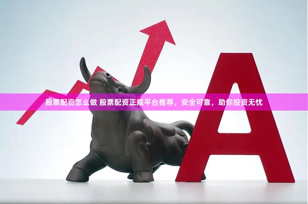 股票配资怎么做 股票配资正规平台推荐，安全可靠，助你投资无忧