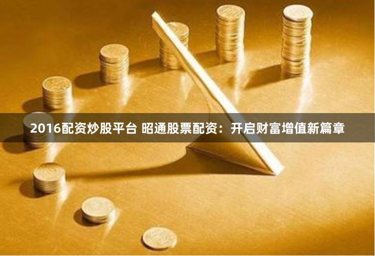 2016配资炒股平台 昭通股票配资:开启财富增值新篇章