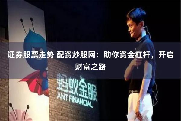 证券股票走势 配资炒股网：助你资金杠杆，开启财富之路