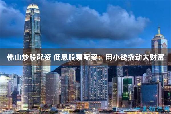 佛山炒股配资 低息股票配资:用小钱撬动大财富