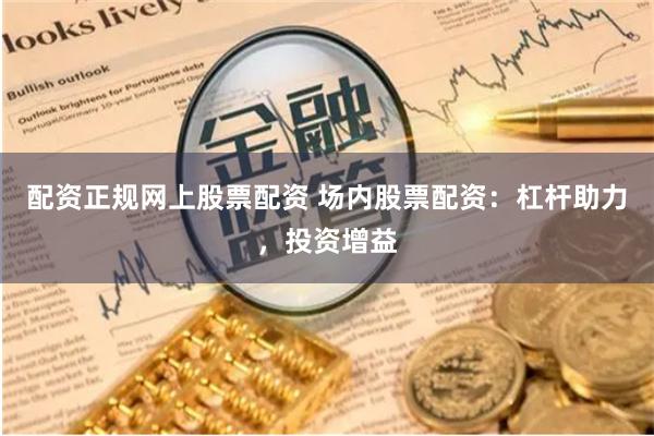 配资正规网上股票配资 场内股票配资:杠杆助力,投资增益