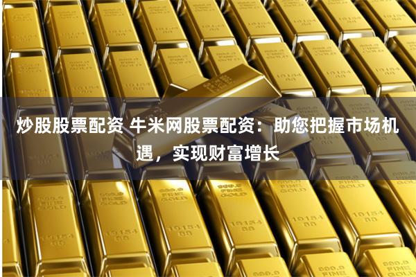 炒股股票配资 牛米网股票配资：助您把握市场机遇，实现财富增长