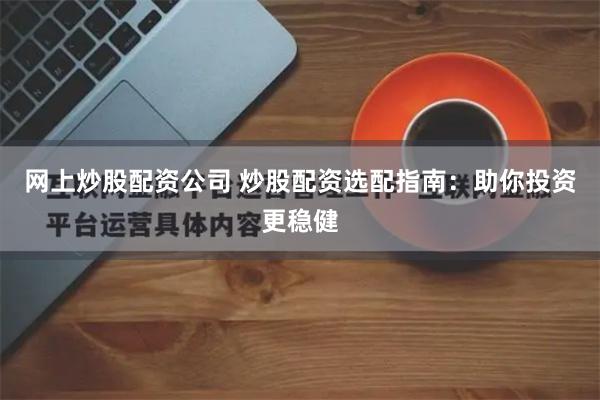 网上炒股配资公司 炒股配资选配指南:助你投资更稳健