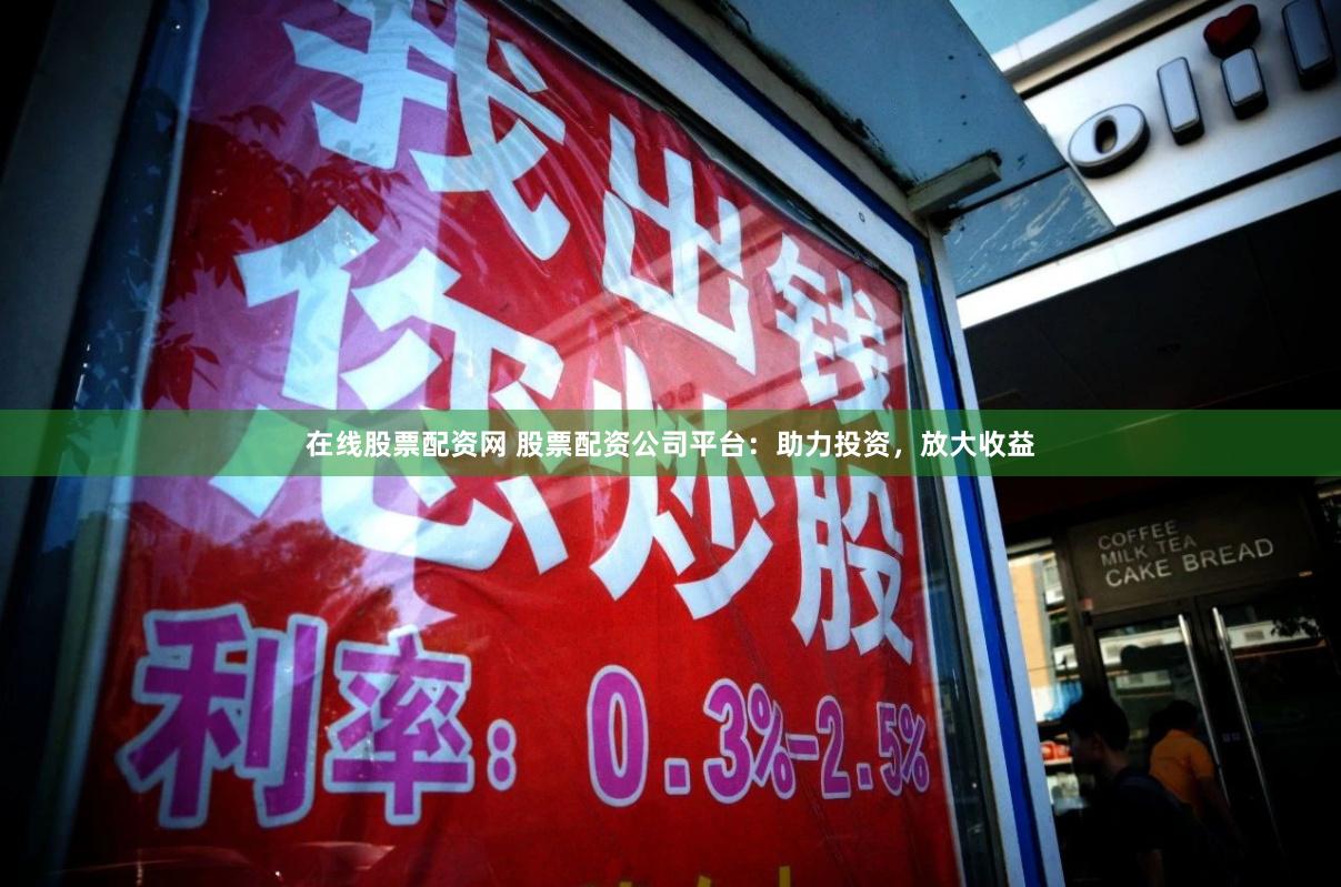 在线股票配资网 股票配资公司平台：助力投资，放大收益