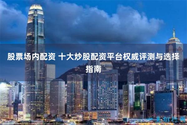 股票场内配资 十大炒股配资平台权威评测与选择指南