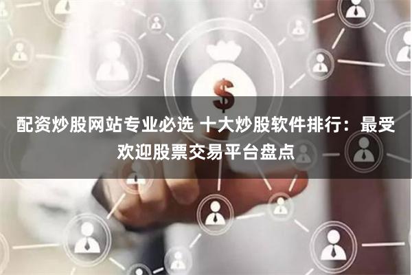 配资炒股网站专业必选 十大炒股软件排行：最受欢迎股票交易平台