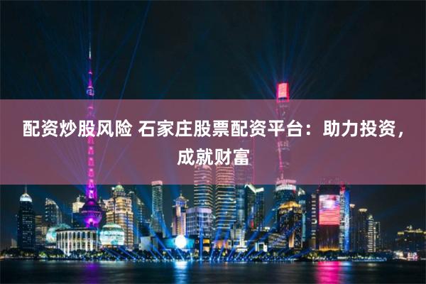 配资炒股风险 石家庄股票配资平台：助力投资，成就财富