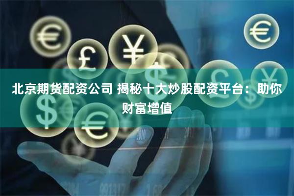 北京期货配资公司 揭秘十大炒股配资平台：助你财富增值