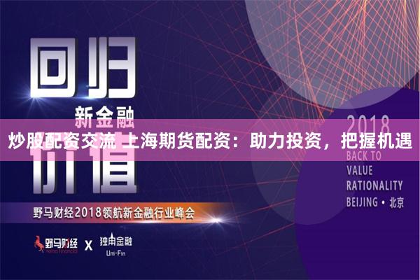 炒股配资交流 上海期货配资：助力投资，把握机遇