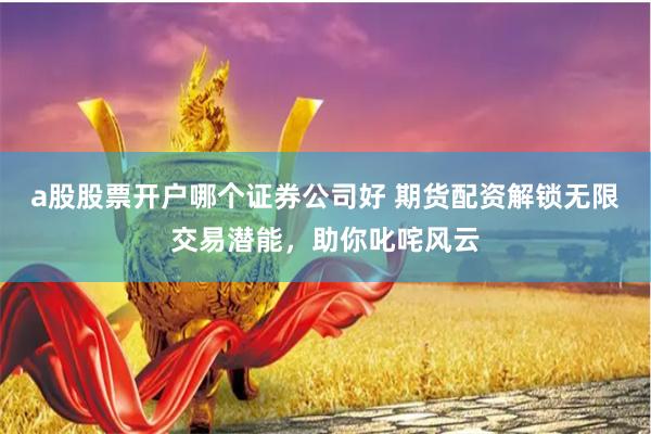a股股票开户哪个证券公司好 期货配资解锁无限交易潜能，助你叱