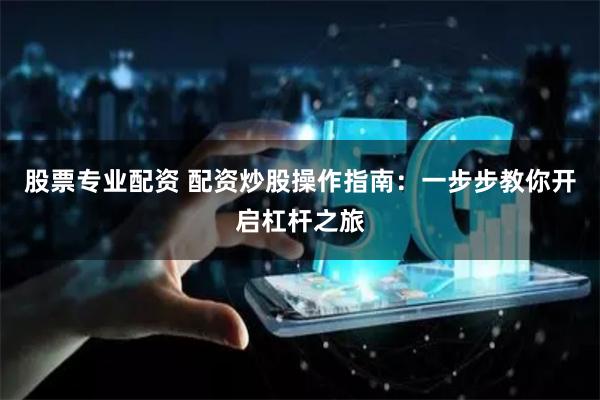 股票专业配资 配资炒股操作指南：一步步教你开启杠杆之旅