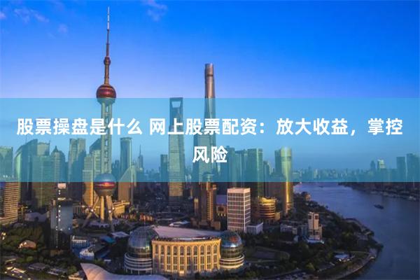 股票操盘是什么 网上股票配资:放大收益,掌控风险
