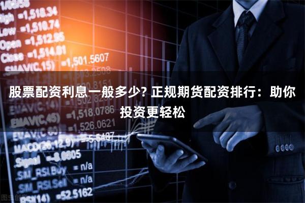 股票配资利息一般多少? 正规期货配资排行:助你投资更轻松