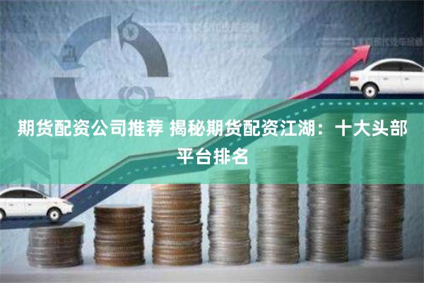 期货配资公司推荐 揭秘期货配资江湖：十大头部平台排名