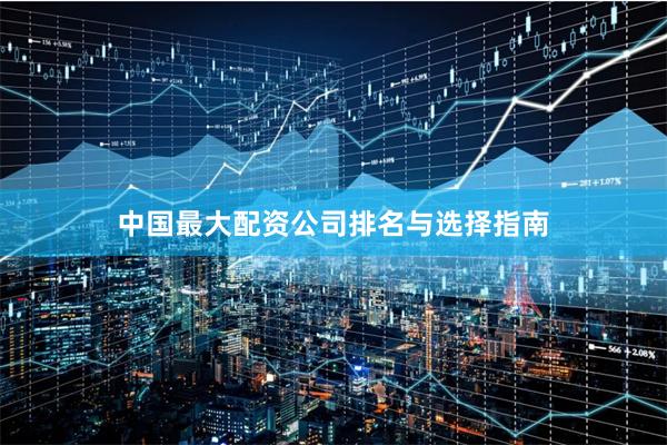 中国最大配资公司排名与选择指南