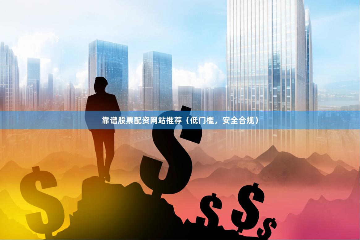 靠谱股票配资网站推荐（低门槛，安全合规）