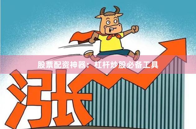股票配资神器：杠杆炒股必备工具