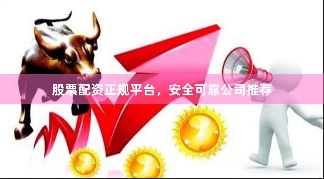 股票配资正规平台,安全可靠公司推荐 股票配资正规平台,安全可靠公司推荐