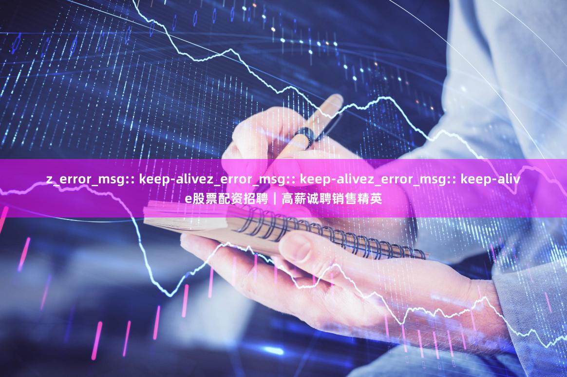 z_error_msg:: keep-alivez_error_msg:: keep-alivez_error_msg:: keep-alive股票配资招聘|高薪诚聘销售精英 z_error_msg:: keep-alivez_error_msg:: keep-alivez_error_msg:: keep-alive股票配资招聘|高薪诚聘销售精英