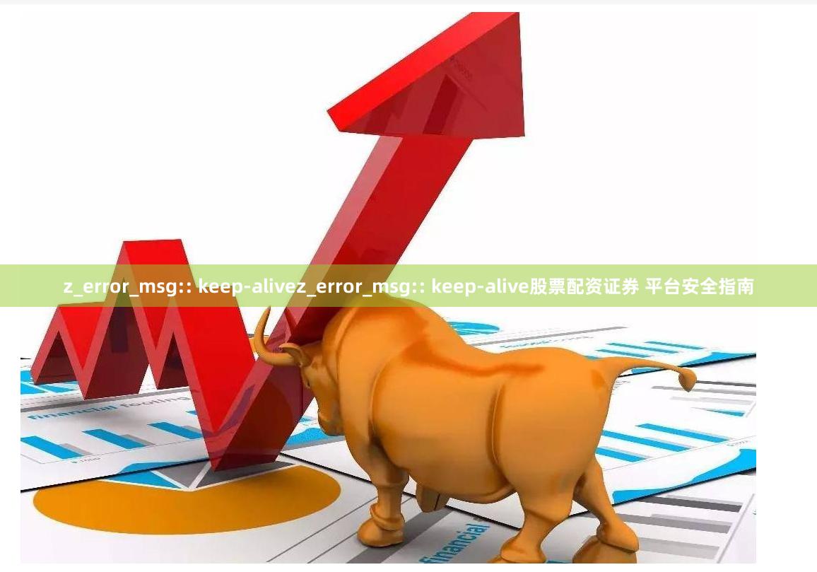 z_error_msg:: keep-alivez_error_msg:: keep-alive股票配资证券 平台安全指南 z_error_msg:: keep-alivez_error_msg:: keep-alive股票配资证券 平台安全指南