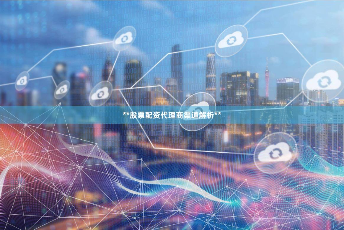 **股票配资代理商渠道解析** **股票配资代理商渠道解析**