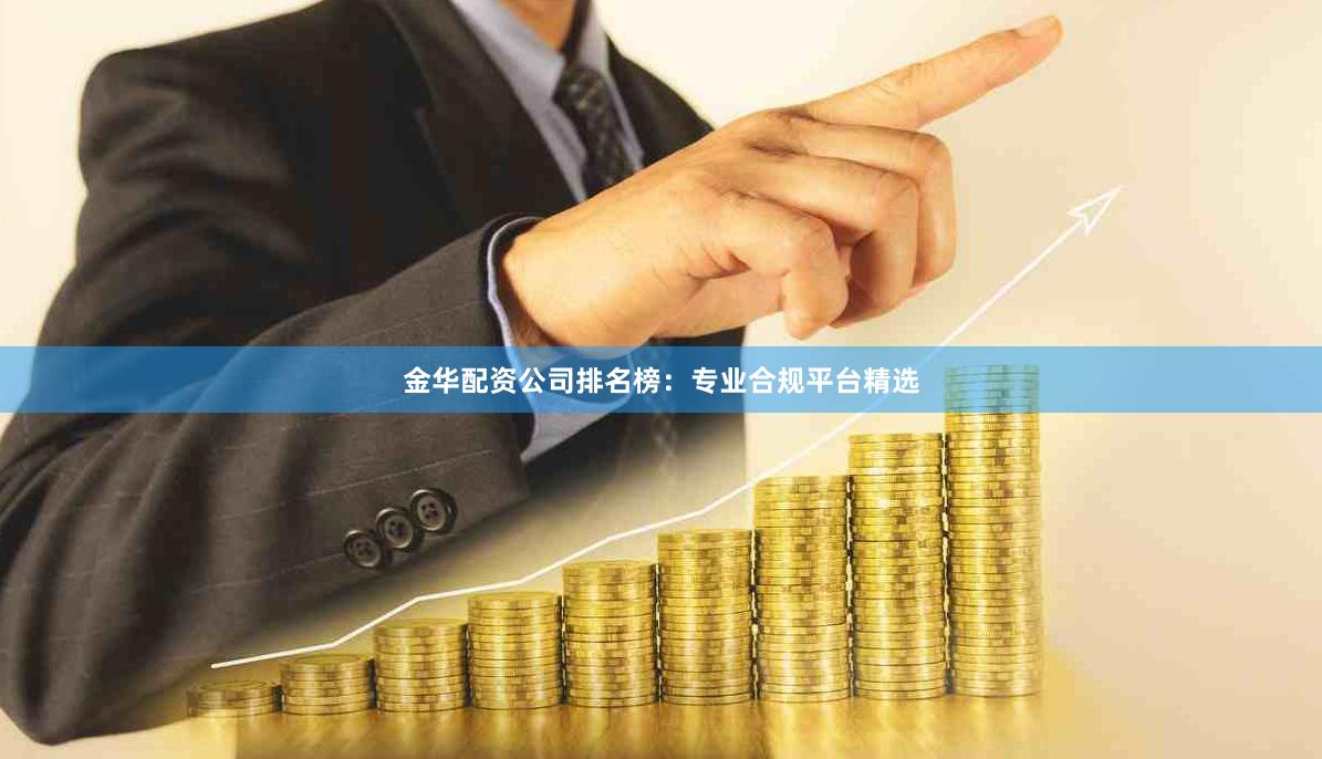 金华配资公司排名榜:专业合规平台精选 金华配资公司排名榜:专业合规平台精选