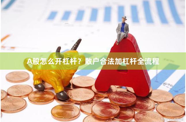 A股怎么开杠杆?散户合法加杠杆全流程 A股怎么开杠杆?散户合法加杠杆全流程